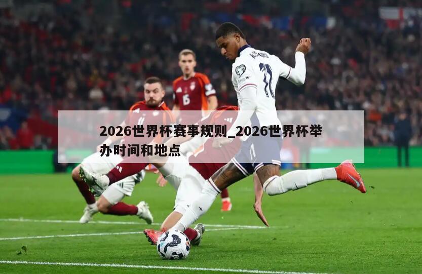 2026世界杯赛事规则_2026世界杯举办时间和地点