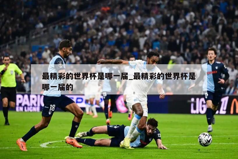 最精彩的世界杯是哪一届_最精彩的世界杯是哪一届的