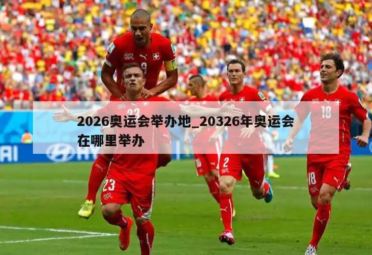 2026奥运会举办地_20326年奥运会在哪里举办