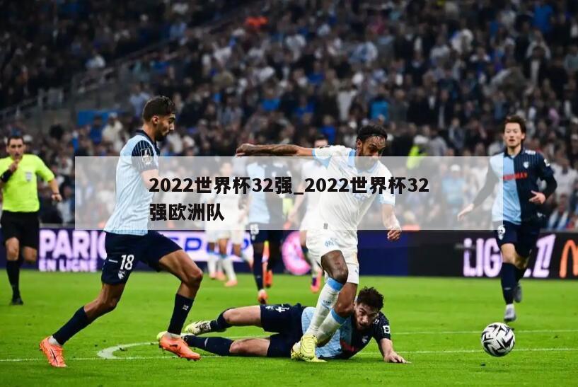 2022世界杯32强_2022世界杯32强欧洲队