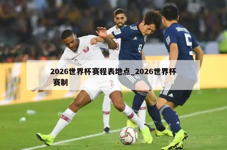 2026世界杯赛程表地点_2026世界杯 赛制