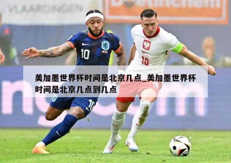 美加墨世界杯时间是北京几点_美加墨世界杯时间是北京几点到几点