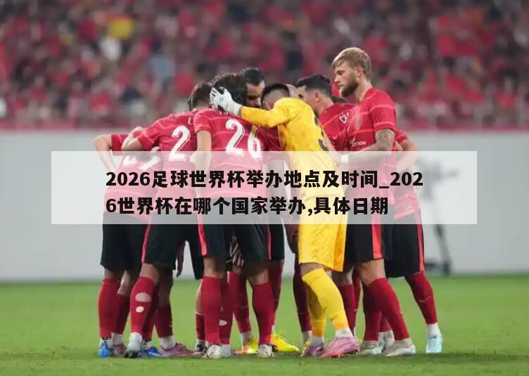 2026足球世界杯举办地点及时间_2026世界杯在哪个国家举办,具体日期