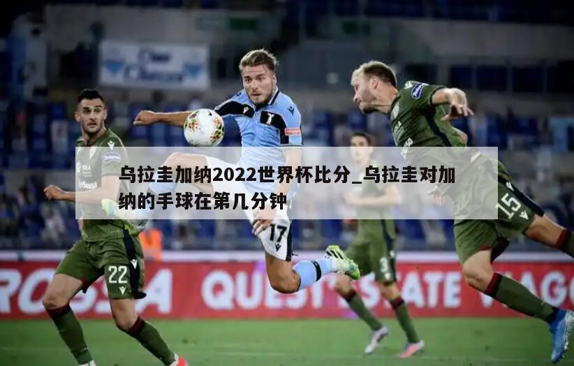 乌拉圭加纳2022世界杯比分_乌拉圭对加纳的手球在第几分钟