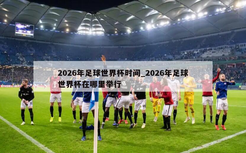 2026年足球世界杯时间_2026年足球世界杯在哪里举行
