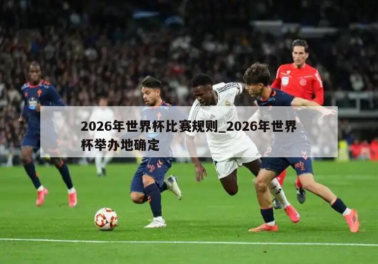 2026年世界杯比赛规则_2026年世界杯举办地确定