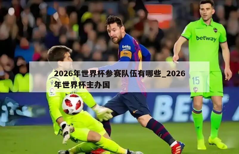 2026年世界杯参赛队伍有哪些_2026年世界杯主办国