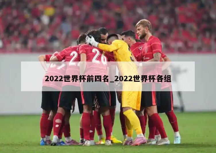 2022世界杯前四名_2022世界杯各组