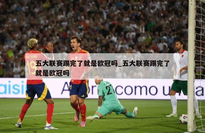 五大联赛踢完了就是欧冠吗_五大联赛踢完了就是欧冠吗