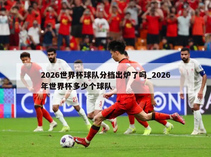 2026世界杯球队分档出炉了吗_2026年世界杯多少个球队