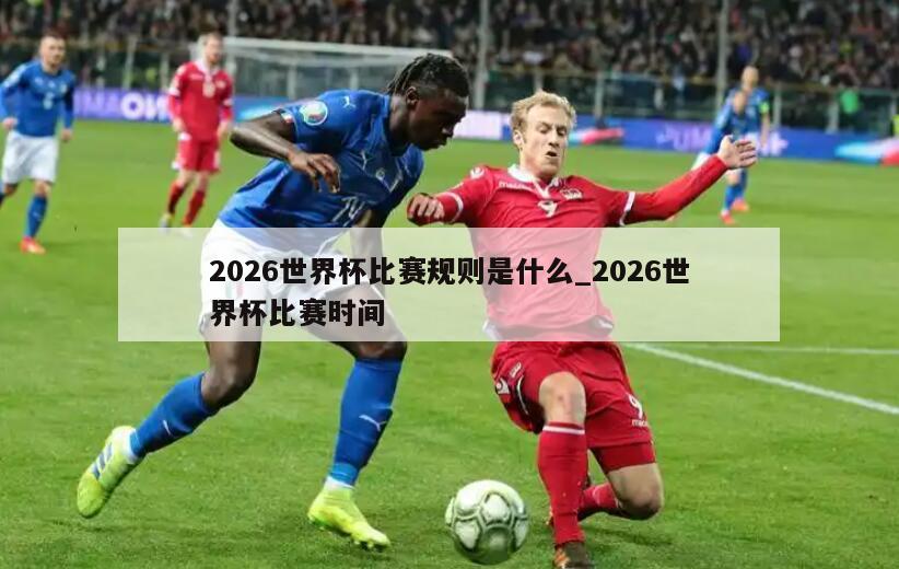 2026世界杯比赛规则是什么_2026世界杯比赛时间
