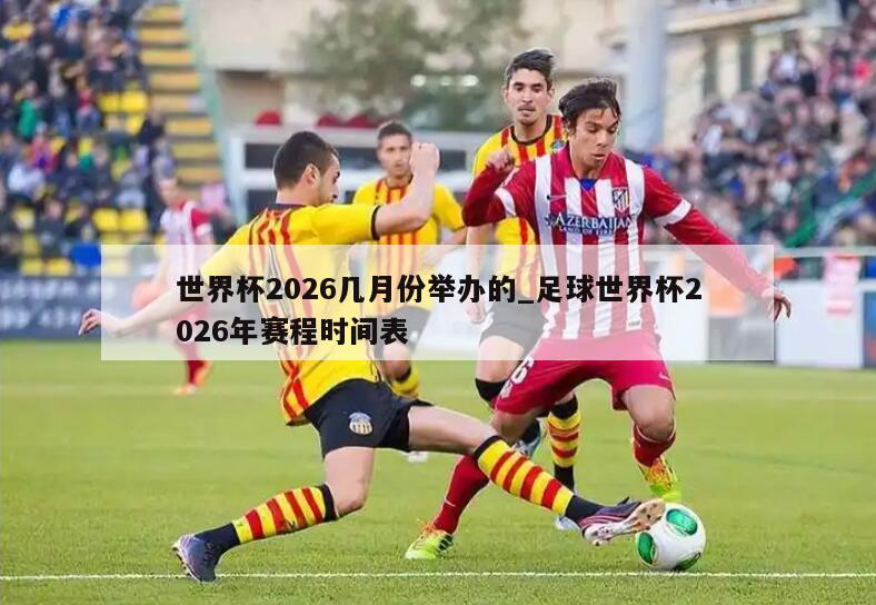 世界杯2026几月份举办的_足球世界杯2026年赛程时间表