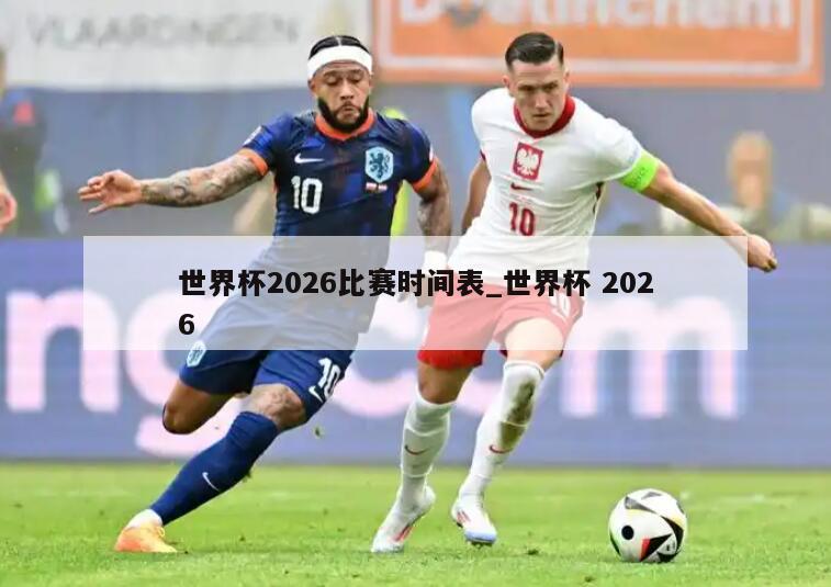 世界杯2026比赛时间表_世界杯 2026