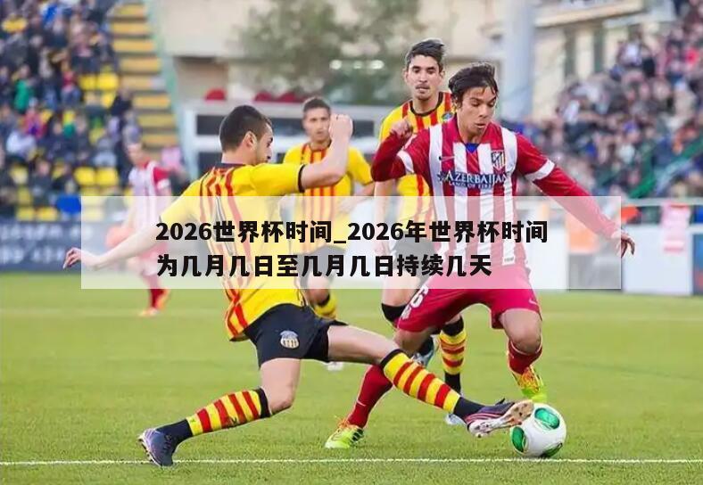 2026世界杯时间_2026年世界杯时间为几月几日至几月几日持续几天