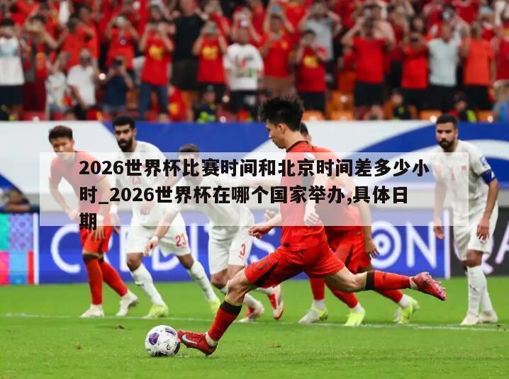 2026世界杯比赛时间和北京时间差多少小时_2026世界杯在哪个国家举办,具体日期