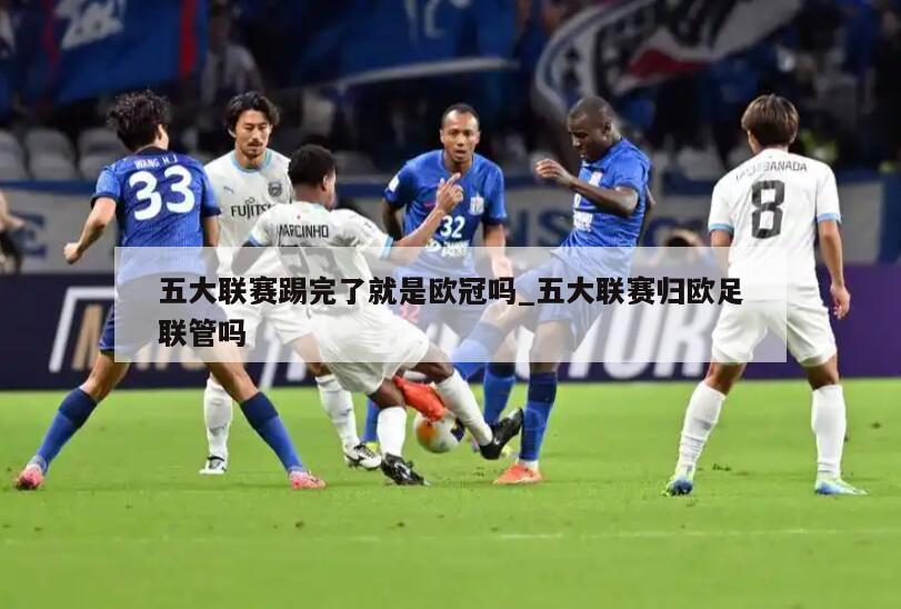 五大联赛踢完了就是欧冠吗_五大联赛归欧足联管吗