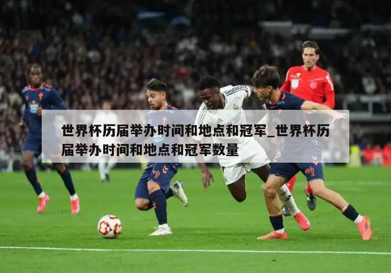 世界杯历届举办时间和地点和冠军_世界杯历届举办时间和地点和冠军数量