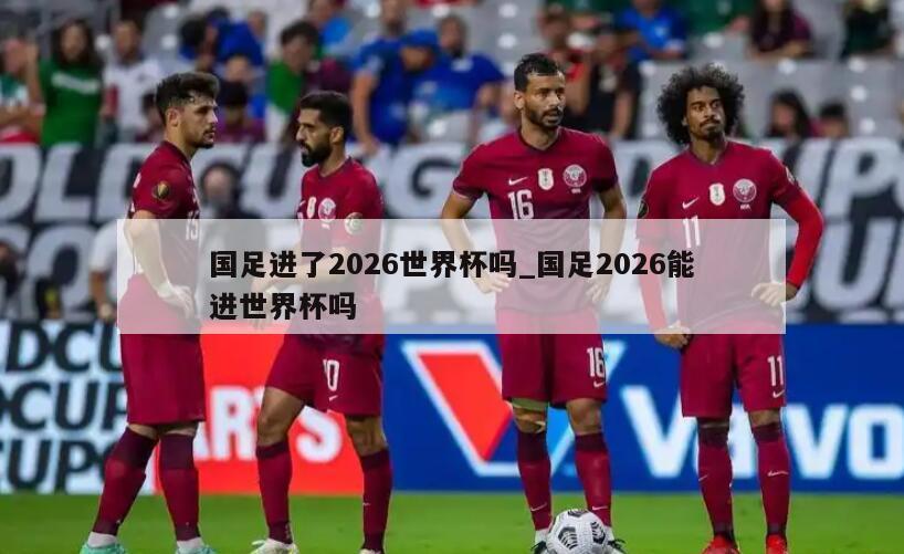 国足进了2026世界杯吗_国足2026能进世界杯吗