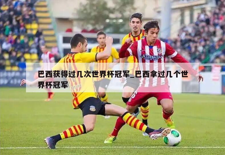 巴西获得过几次世界杯冠军_巴西拿过几个世界杯冠军