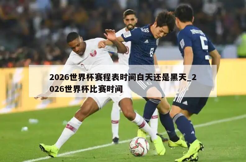 2026世界杯赛程表时间白天还是黑天_2026世界杯比赛时间