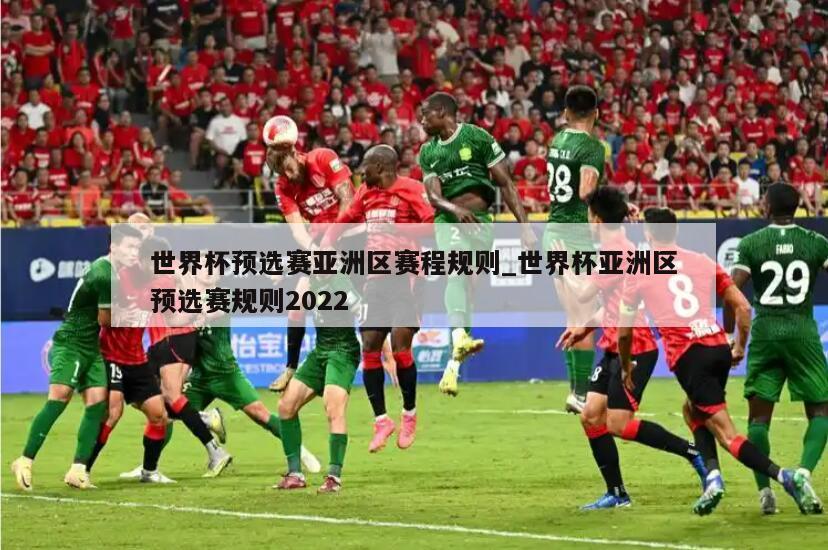 世界杯预选赛亚洲区赛程规则_世界杯亚洲区预选赛规则2022