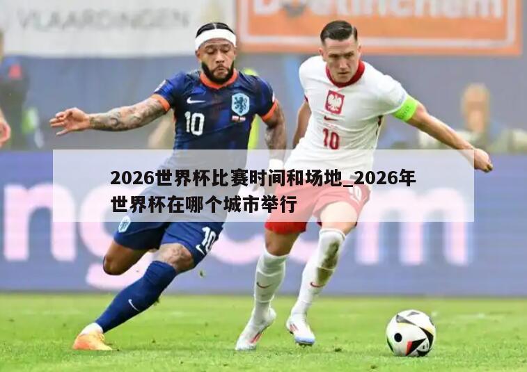 2026世界杯比赛时间和场地_2026年世界杯在哪个城市举行