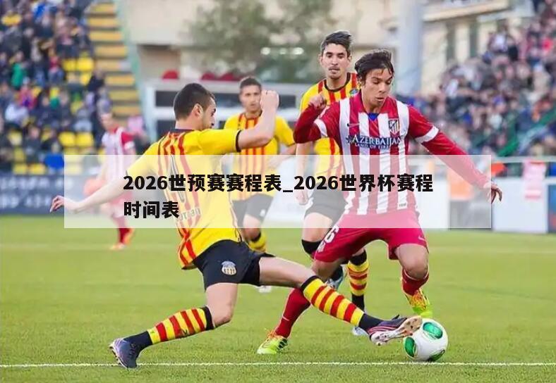 2026世预赛赛程表_2026世界杯赛程时间表