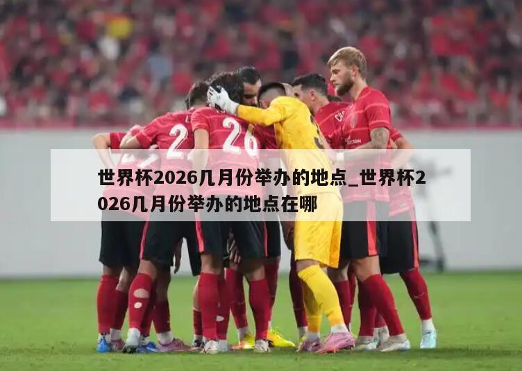 世界杯2026几月份举办的地点_世界杯2026几月份举办的地点在哪