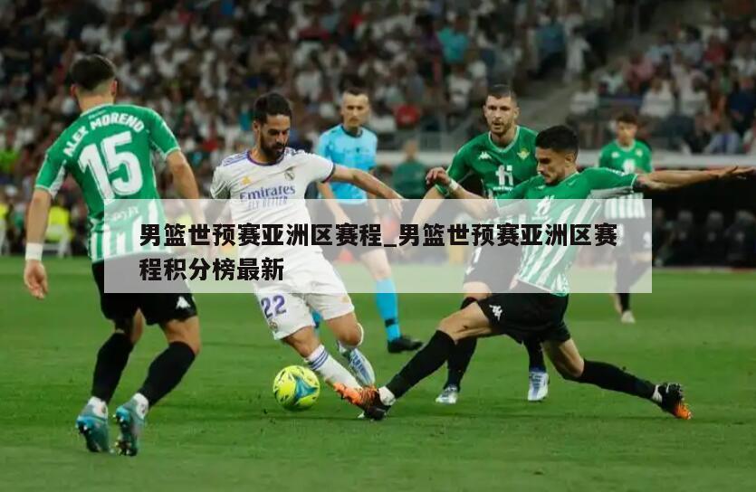 男篮世预赛亚洲区赛程_男篮世预赛亚洲区赛程积分榜最新