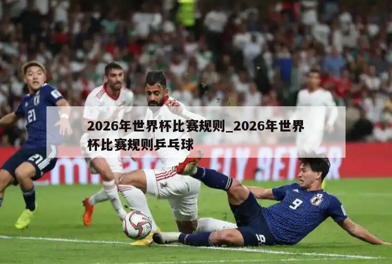2026年世界杯比赛规则_2026年世界杯比赛规则乒乓球