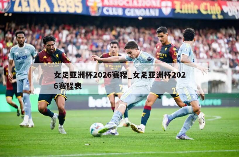 女足亚洲杯2026赛程_女足亚洲杯2026赛程表