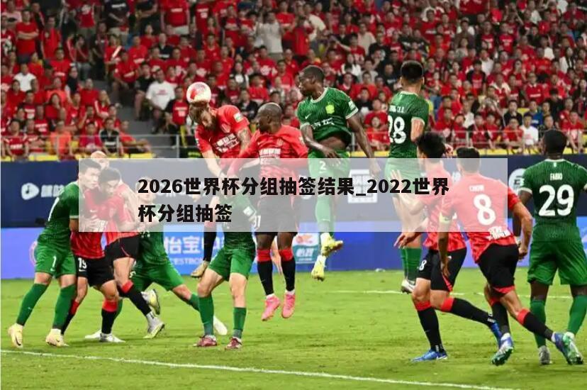 2026世界杯分组抽签结果_2022世界杯分组抽签