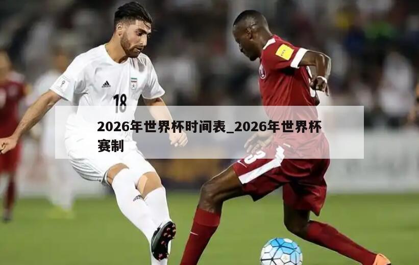 2026年世界杯时间表_2026年世界杯赛制