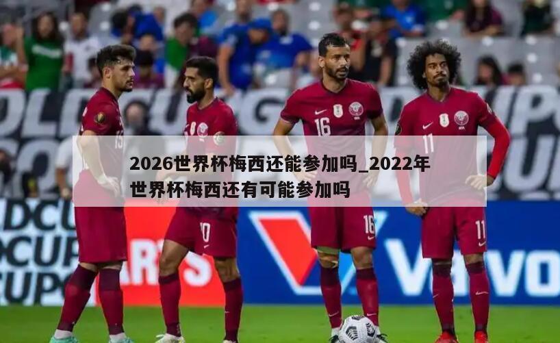 2026世界杯梅西还能参加吗_2022年世界杯梅西还有可能参加吗