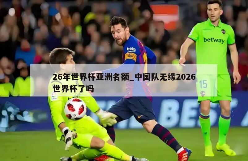 26年世界杯亚洲名额_中国队无缘2026世界杯了吗