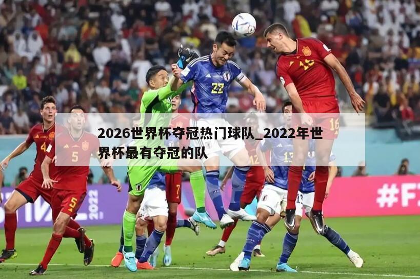 2026世界杯夺冠热门球队_2022年世界杯最有夺冠的队