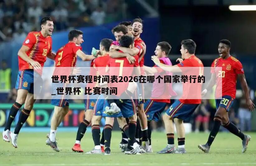 世界杯赛程时间表2026在哪个国家举行的_世界杯 比赛时间