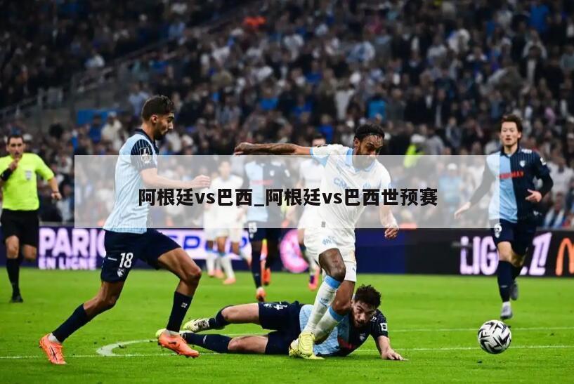 阿根廷vs巴西_阿根廷vs巴西世预赛