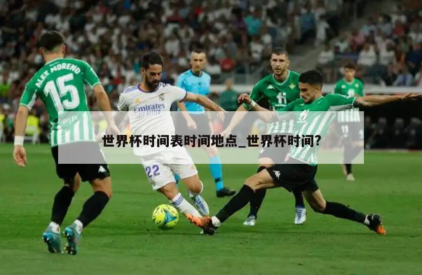世界杯时间表时间地点_世界杯时间?