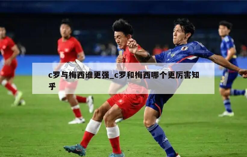 c罗与梅西谁更强_c罗和梅西哪个更厉害知乎