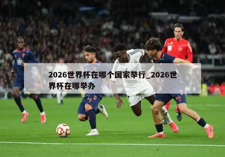2026世界杯在哪个国家举行_2026世界杯在哪举办