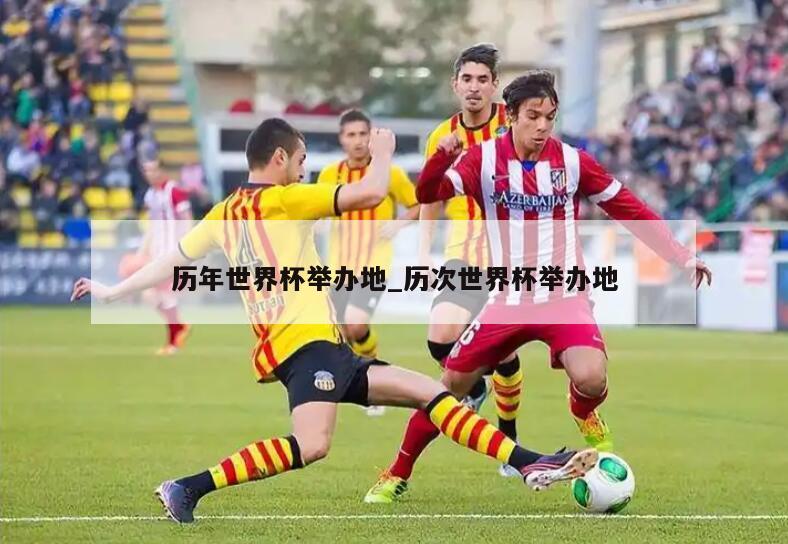 历年世界杯举办地_历次世界杯举办地