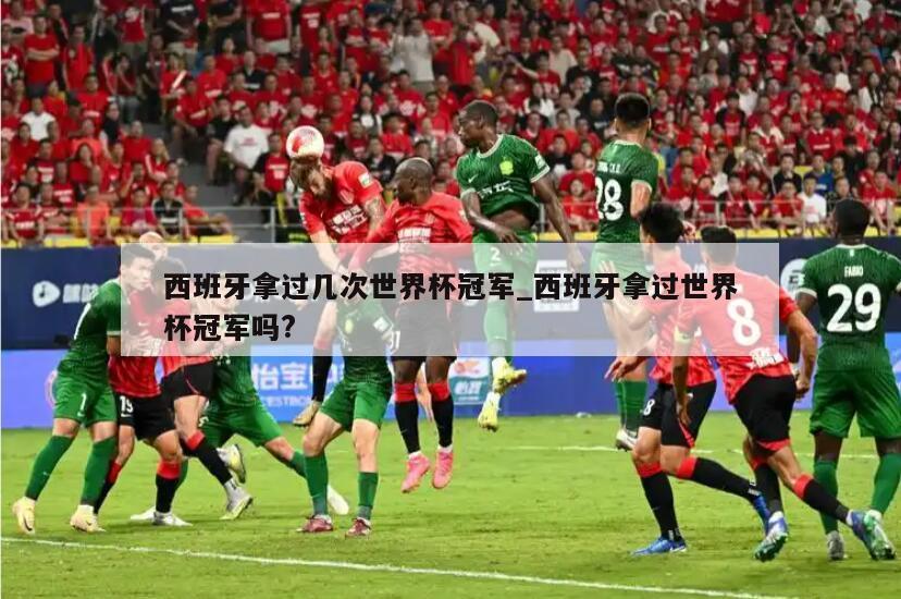 西班牙拿过几次世界杯冠军_西班牙拿过世界杯冠军吗?