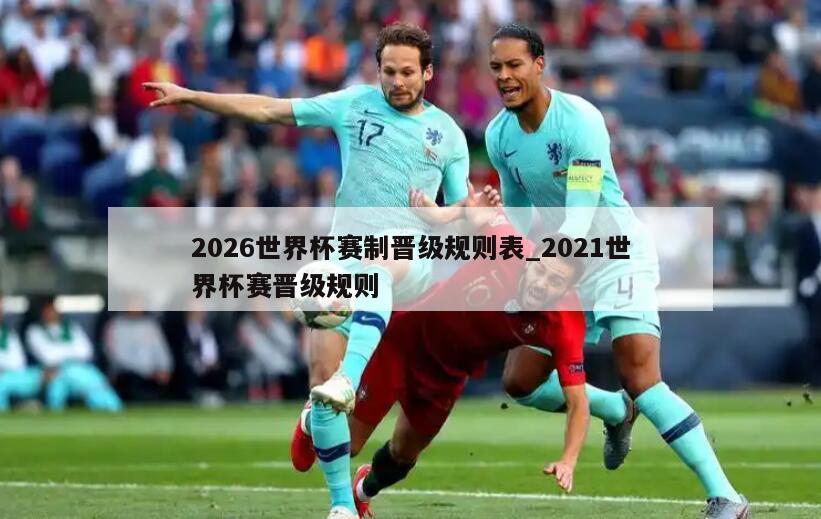 2026世界杯赛制晋级规则表_2021世界杯赛晋级规则