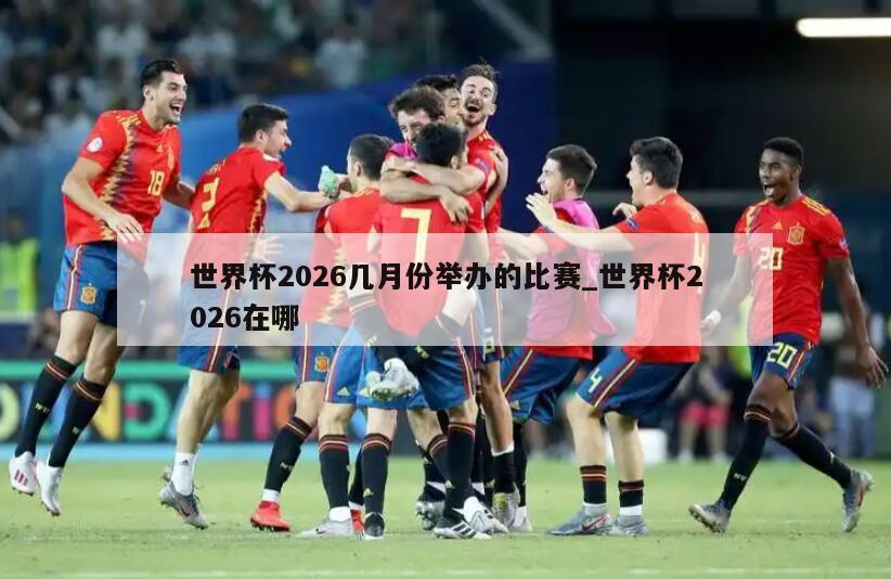 世界杯2026几月份举办的比赛_世界杯2026在哪
