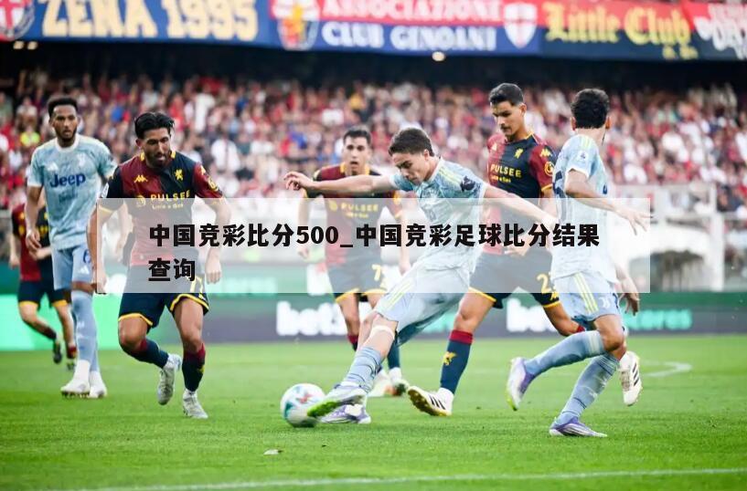 中国竞彩比分500_中国竞彩足球比分结果查询