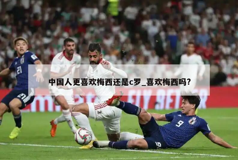 中国人更喜欢梅西还是c罗_喜欢梅西吗?