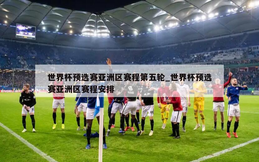 世界杯预选赛亚洲区赛程第五轮_世界杯预选赛亚洲区赛程安排