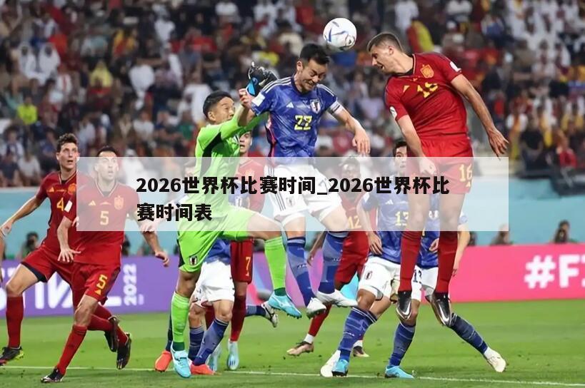 2026世界杯比赛时间_2026世界杯比赛时间表