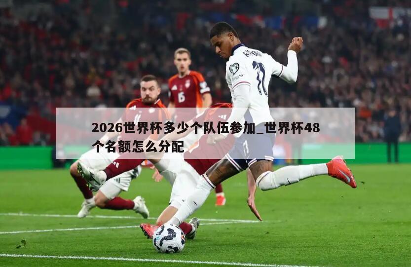 2026世界杯多少个队伍参加_世界杯48个名额怎么分配